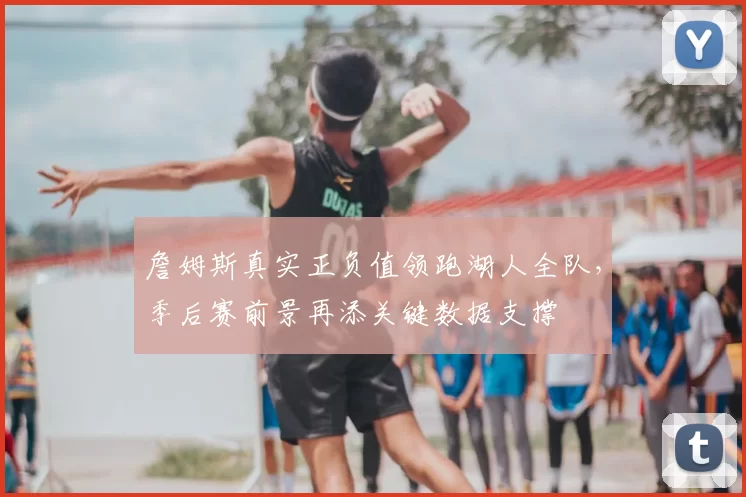 詹姆斯真实正负值领跑湖人全队，季后赛前景再添关键数据支撑