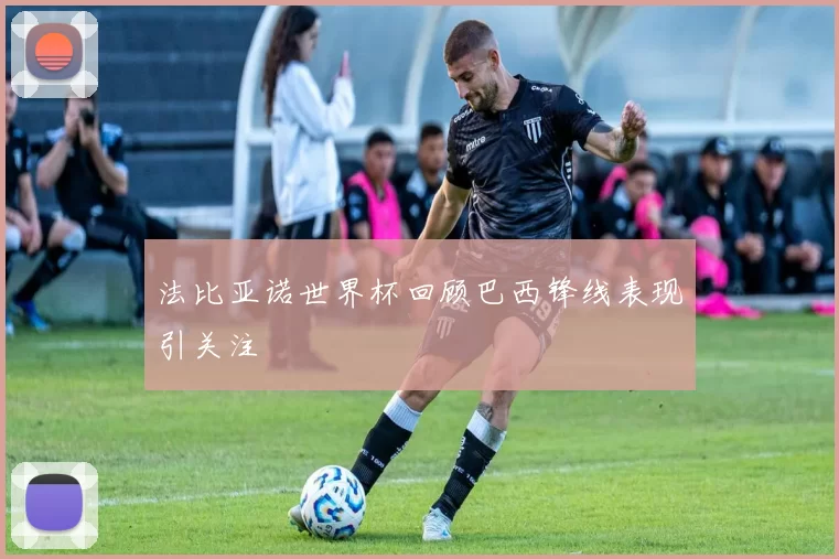 法比亚诺世界杯回顾巴西锋线表现引关注