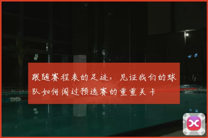 跟随赛程表的足迹,见证我们的球队如何闯过预选赛的重重关卡