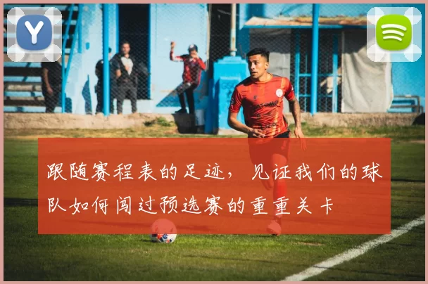 跟随赛程表的足迹,见证我们的球队如何闯过预选赛的重重关卡