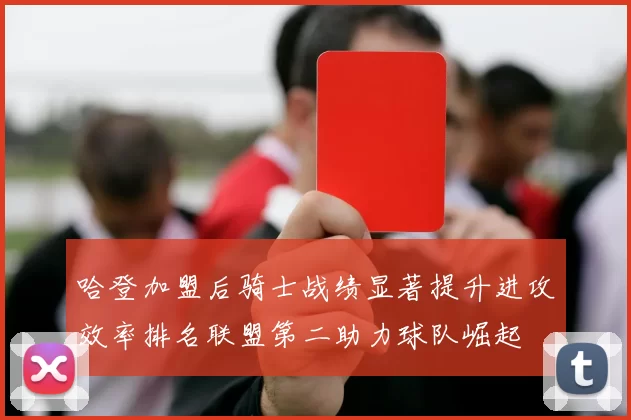 哈登加盟后骑士战绩显著提升进攻效率排名联盟第二助力球队崛起